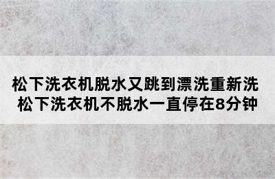 松下洗衣机脱水又跳到漂洗重新洗 松下洗衣机不脱水一直停在8分钟